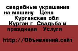 свадебные украшения на машину › Цена ­ 4 000 - Курганская обл., Курган г. Свадьба и праздники » Услуги   